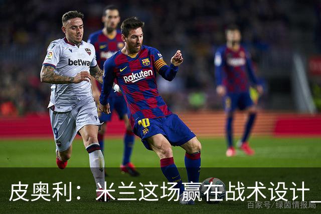 皮奥利：米兰这场赢在战术设计 我们统治比赛70分钟